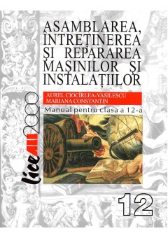 Asamblarea, intretinerea si repararea masinilor si instalatiilor. Manual pentru clasa a XII-a