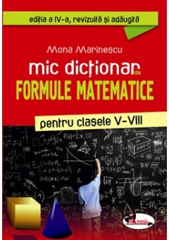 Mic dictionar de formule matematice pentru clasele V-VIII, Ed. a IV-a revizuita si adaugita