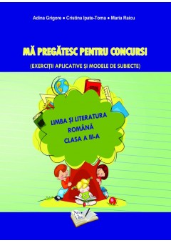 Ma pregatesc pentru concurs. Exercitii aplicative si modele de subiecte. Limba si literatura romana clasa a III-a