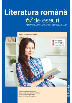 Literatura romana. 67 de eseuri pentru bacalaureat si lucrul la clasa