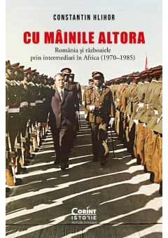 Cu mainile altora - Romania si razboaiele prin intermediari in Africa (1970–1985)