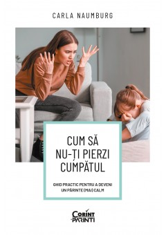 Cum sa nu-ti pierzi cumpatul Ghid practic pentru a deveni un parinte (mai) calm