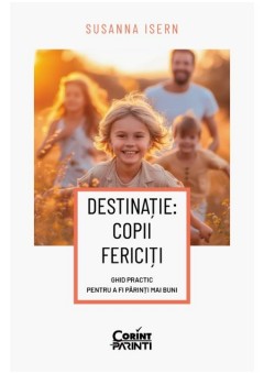 Destinatie: copii fericiti Ghid practic pentru a fi parinti mai buni