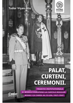 Palat, Curteni, Ceremonii. Traditii institutionale si modele europene la Curtile regilor Mihai I si Carol al II-lea, 1927–1947