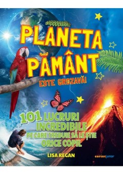 Planeta Pamant este grozava! 101 lucruri incredibile pe care trebuie sa le stie orice copil