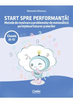 Start spre performanta! Metode de rezolvare a problemelor de matematica pe intelesul tuturor scolarilor Clasele III-IV