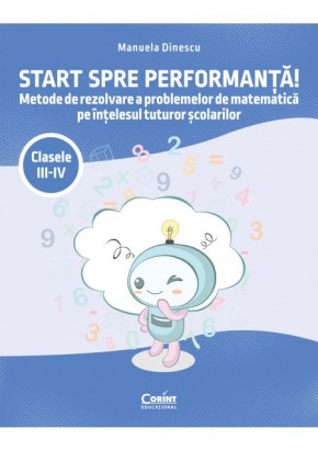 Start spre performanta! Metode de rezolvare a problemelor de matematica pe intelesul tuturor scolarilor Clasele III-IV