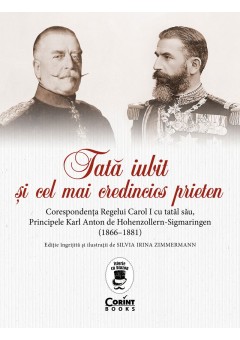 Tata iubit si cel mai credincios prieten - Corespondenta Regelui Carol I cu tatal sau, Principele Karl Anton de Hohenzollern-Sigmaringen (1866 - 1881)