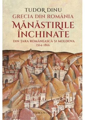 Grecia din Romania - Manastirile inchinate din Tara Romaneasca si Moldova, 1564–1866 Grecia din Romania - Manastirile inchinate din Tara Romaneasca si Moldova, 1564–1866