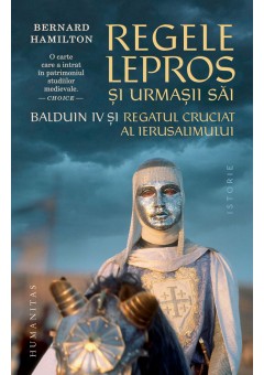Regele lepros si urmasii sai - Balduin IV si Regatul Cruciat al Ierusalimului