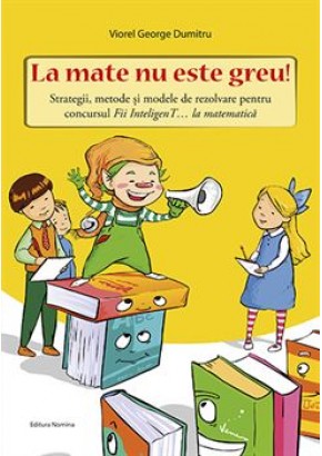 La mate nu este greu! Strategii, metode si modele de rezolvare pentru concursul Fii InteligenT… la matematica