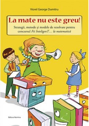 La mate nu este greu! Strategii, metode si modele de rezolvare pentru concursul Fii InteligenT… la matematica