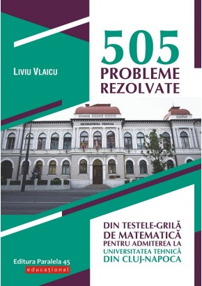 505 probleme rezolvate din testele-grila de matematica pentru admiterea la Universitatea Tehnica din Cluj-Napoca