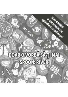 Doar o vorba sa-ti mai spoon River - O antologie de epitafuri romanesti
