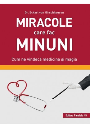 Miracole care fac minuni. Cum ne vindeca medicina si magia