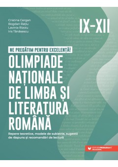 Ne pregatim pentru excelenta! Olimpiade nationale de limba si literatura romana. Repere teoretice, modele de subiecte, sugestii de raspuns si recomandari de lectura. Clasele IX-XII