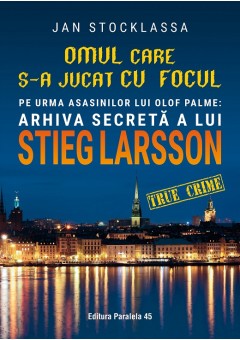 Omul care s-a jucat cu focul - Pe urmele asasinilor lui Olof Palme: Arhiva secreta a lui STIEG LARSSON