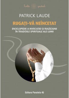 Rugati-va neincetat - Enciclopedie a invocatiei si rugaciunii in traditiile spirituale ale lumii