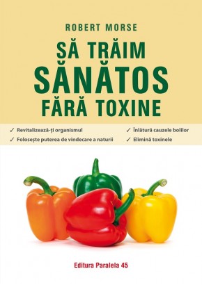 Sa traim sanatos fara toxine. Ghid fundamental. Alimente si plante naturale pentru regenerarea celulara completa