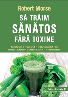 Sa traim sanatos fara toxine. Ghid fundamental. Alimente si plante naturale pentru regenerarea celulara completa