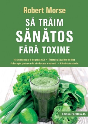 Sa traim sanatos fara toxine. Ghid fundamental. Alimente si plante naturale pentru regenerarea celulara completa