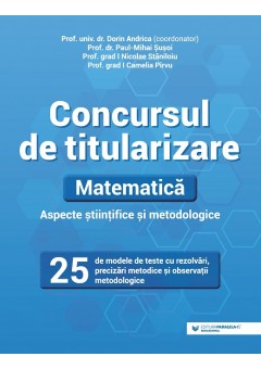 Concursul de titularizare Matematica Aspecte stiintifice si metodice, 25 de modele de teste cu rezolvari, precizari metodice si observatii metodologice