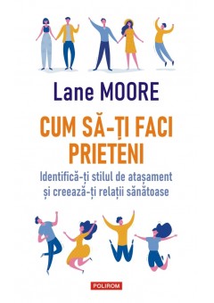 Cum sa-ti faci prieteni Identifica-ti stilul de atasament si creeaza-ti relatii sanatoase