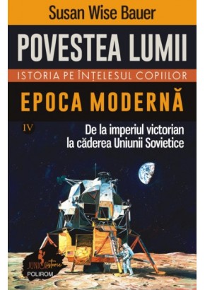 Povestea lumii - Istoria pe intelesul copiilor Vol IV Epoca moderna - De la imperiul victorian la caderea Uniunii Sovietice