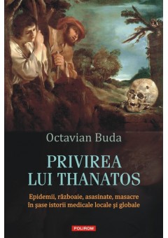 Privirea lui Thanatos Epidemii, razboaie, asasinate, masacre in sase istorii medicale locale si globale