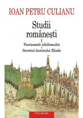 Studii romanesti I Fantasmele nihilismului • Secretul doctorului Eliade (editie noua)
