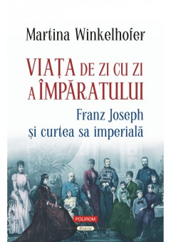 Viata de zi cu zi a imparatului: Franz Joseph si curtea sa imperiala