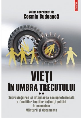 Vieti in umbra trecutului Supravietuirea si integrarea socioprofesionala a familiilor fostilor detinuti politici in comunism Marturii si documente Volumul II