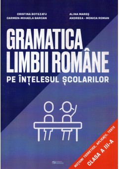 Gramatica limbii romane pe intelesul scolarilor Notiuni teoretice, aplicatii, teste clasa a III-a