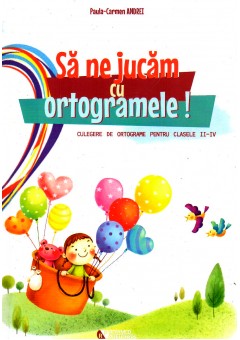 Sa ne jucam cu ortogramele ! Culegere de ortograme pentru clasele II-IV