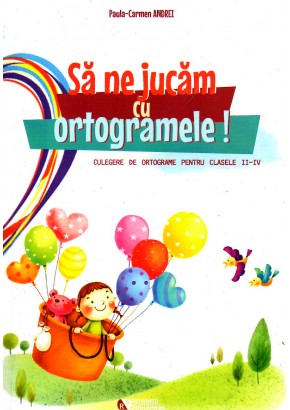 Sa ne jucam cu ortogramele ! Culegere de ortograme pentru clasele II-IV