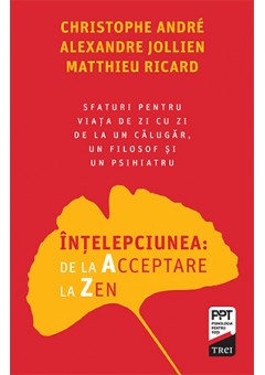 Intelepciunea: de la Acceptare la Zen Sfaturi pentru viata de zi cu zi de la un calugar, un filosof si un psihiatru